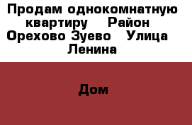 Продам однокомнатную квартиру. › Район ­ Орехово-Зуево › Улица ­ Ленина › Дом ­ 94 › Общая площадь ­ 22 › Цена ­ 1 050 000 - Московская обл., Орехово-Зуевский р-н Недвижимость » Квартиры продажа   . Московская обл.